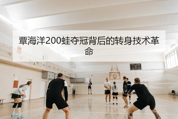 覃海洋200蛙夺冠背后的转身技术革命